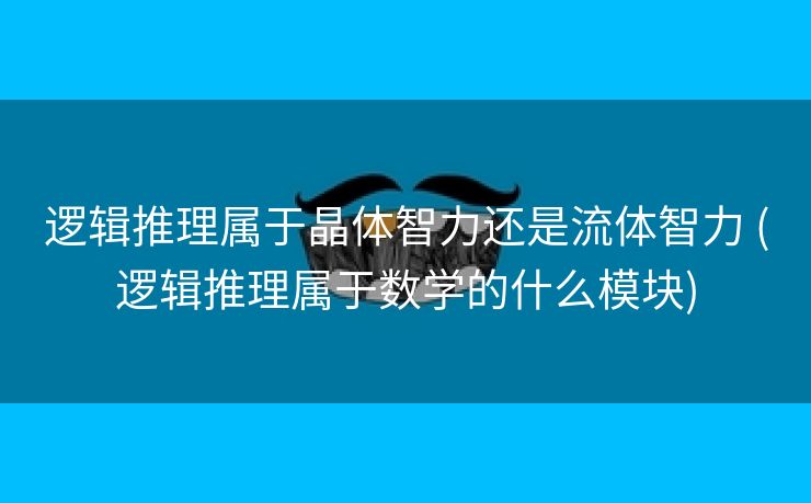 逻辑推理属于晶体智力还是流体智力 (逻辑推理属于数学的什么模块)