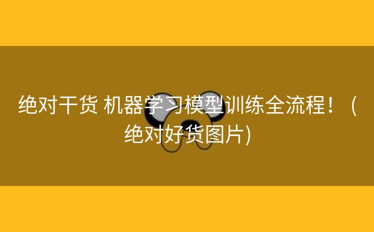 绝对干货 机器学习模型训练全流程！ (绝对好货图片)