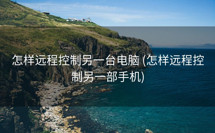怎样远程控制另一台电脑 (怎样远程控制另一部手机)