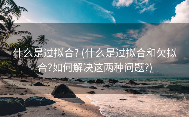 什么是过拟合? (什么是过拟合和欠拟合?如何解决这两种问题?)