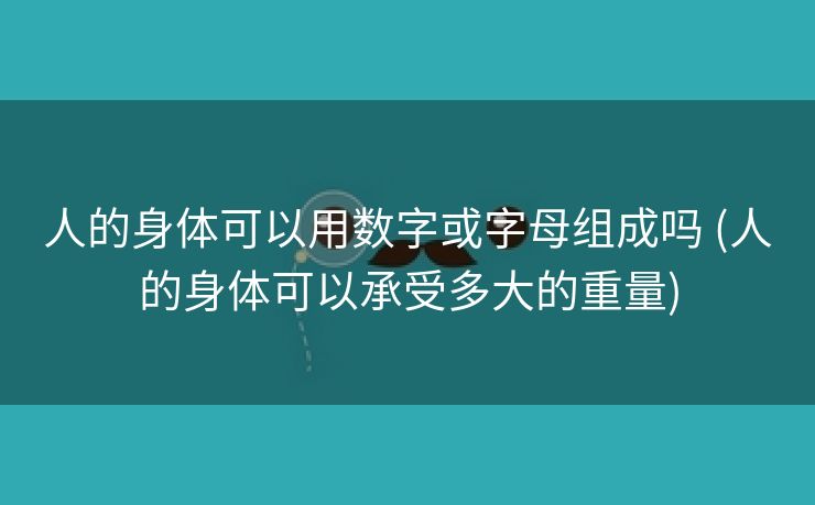 人的身体可以用数字或字母组成吗 (人的身体可以承受多大的重量)