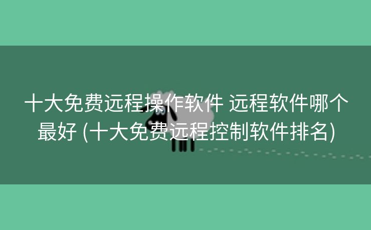 十大免费远程操作软件 远程软件哪个最好 (十大免费远程控制软件排名)