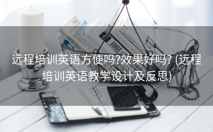 远程培训英语方便吗?效果好吗? (远程培训英语教学设计及反思)
