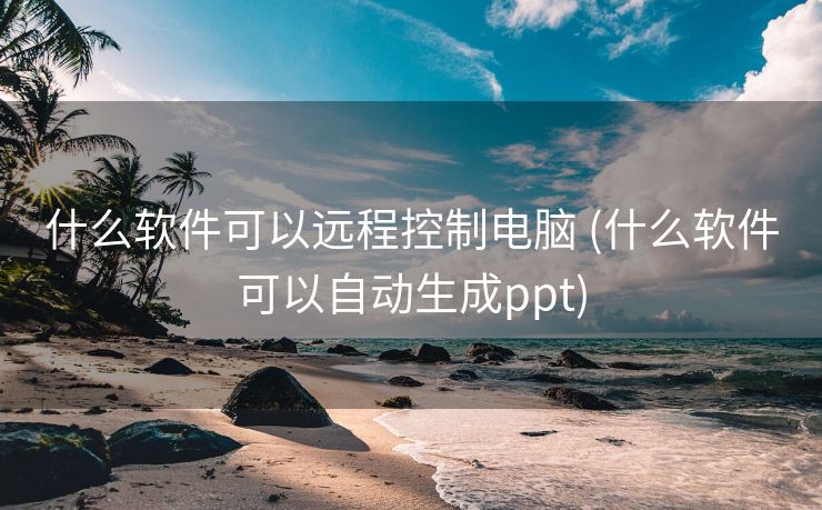 什么软件可以远程控制电脑 (什么软件可以自动生成ppt)