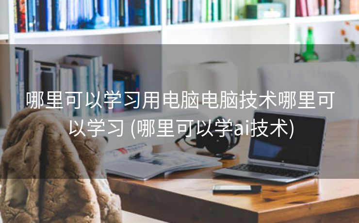 哪里可以学习用电脑电脑技术哪里可以学习 (哪里可以学ai技术)
