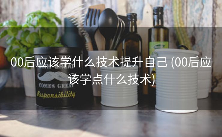 00后应该学什么技术提升自己 (00后应该学点什么技术)