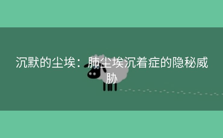 沉默的尘埃：肺尘埃沉着症的隐秘威胁