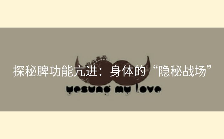 探秘脾功能亢进：身体的“隐秘战场”