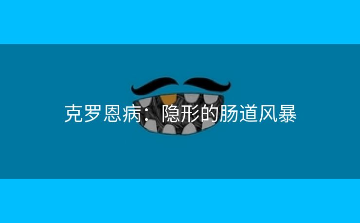 克罗恩病：隐形的肠道风暴
