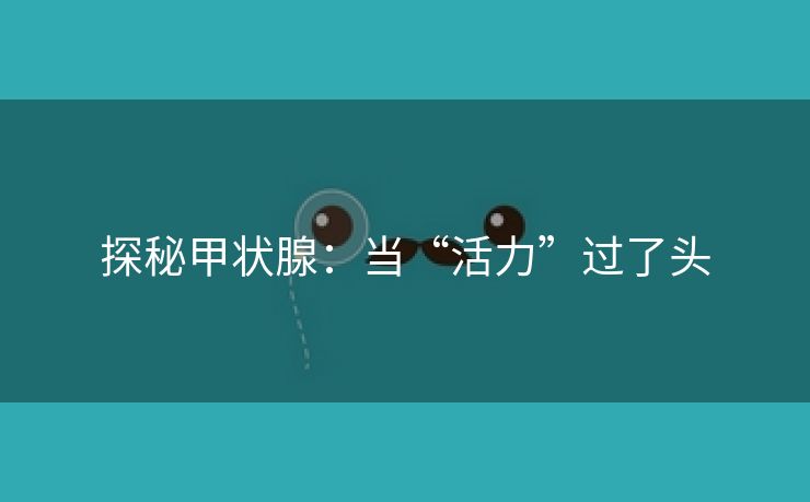 探秘甲状腺：当“活力”过了头