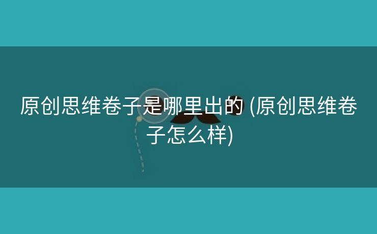 原创思维卷子是哪里出的 (原创思维卷子怎么样)