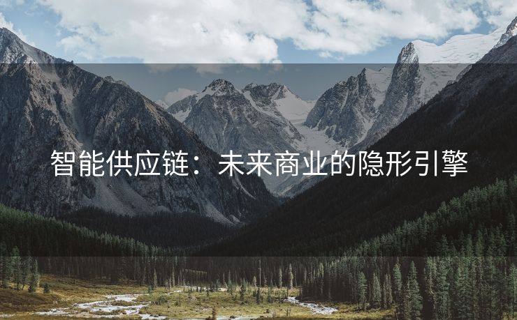 智能供应链：未来商业的隐形引擎