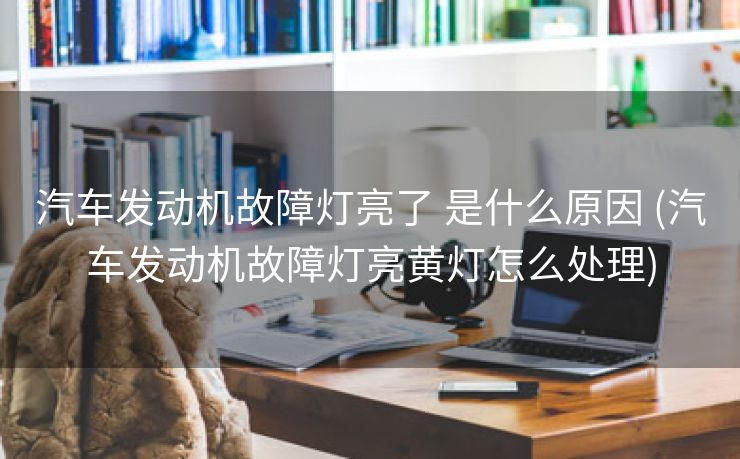 汽车发动机故障灯亮了 是什么原因 (汽车发动机故障灯亮黄灯怎么处理)