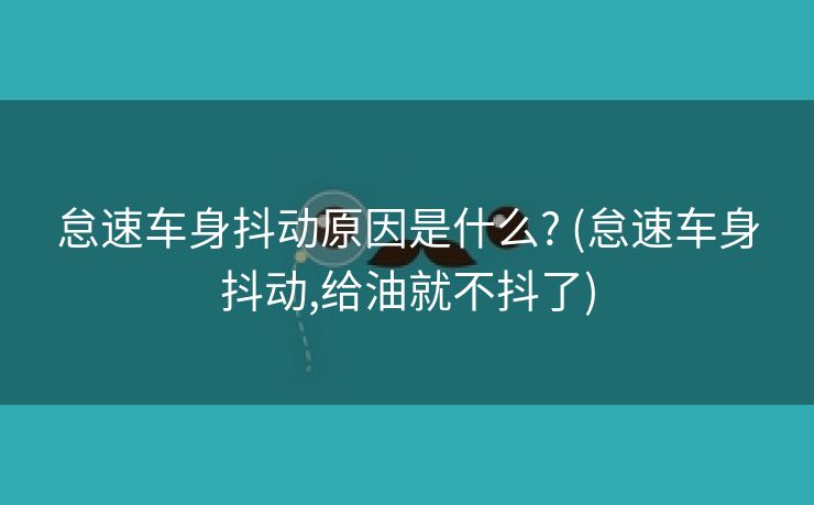 怠速车身抖动原因是什么? (怠速车身抖动,给油就不抖了)
