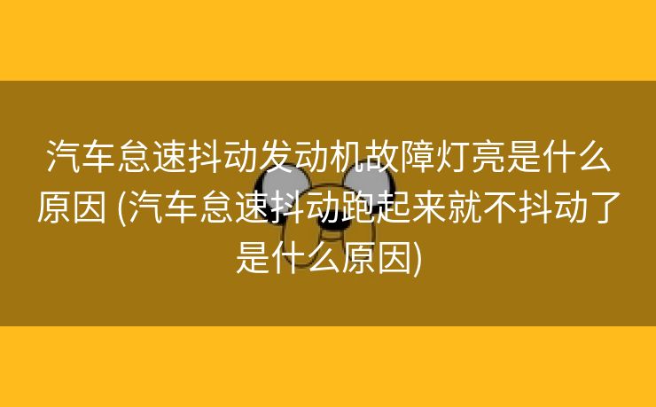 汽车怠速抖动发动机故障灯亮是什么原因 (汽车怠速抖动跑起来就不抖动了是什么原因)