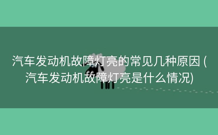 汽车发动机故障灯亮的常见几种原因 (汽车发动机故障灯亮是什么情况)