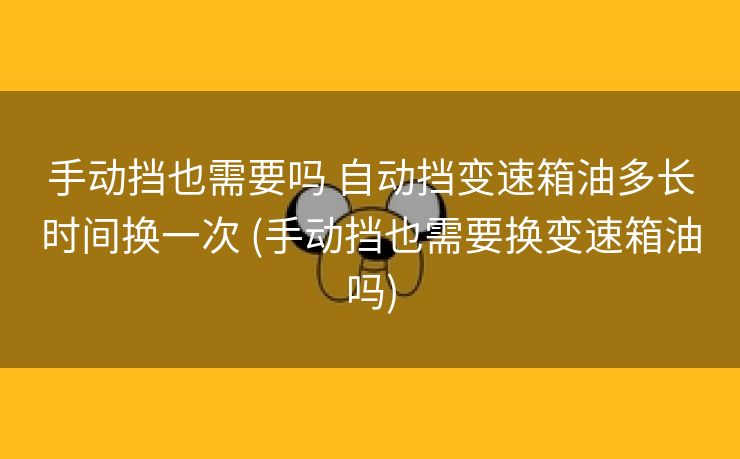 手动挡也需要吗 自动挡变速箱油多长时间换一次 (手动挡也需要换变速箱油吗)