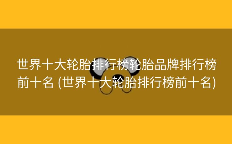 世界十大轮胎排行榜轮胎品牌排行榜前十名 (世界十大轮胎排行榜前十名)