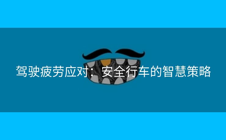 驾驶疲劳应对：安全行车的智慧策略