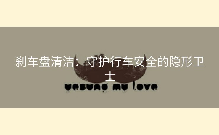 刹车盘清洁：守护行车安全的隐形卫士
