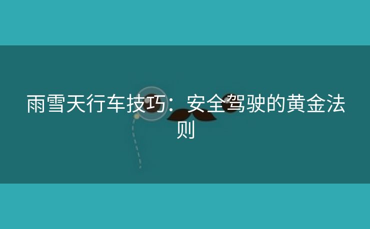 雨雪天行车技巧：安全驾驶的黄金法则