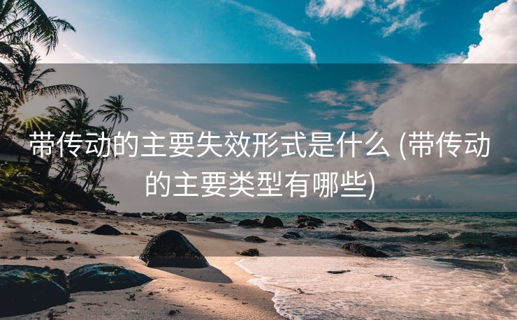 带传动的主要失效形式是什么 (带传动的主要类型有哪些)