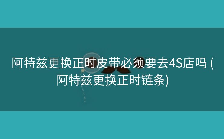 阿特兹更换正时皮带必须要去4S店吗 (阿特兹更换正时链条)