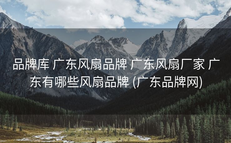 品牌库 广东风扇品牌 广东风扇厂家 广东有哪些风扇品牌 (广东品牌网)