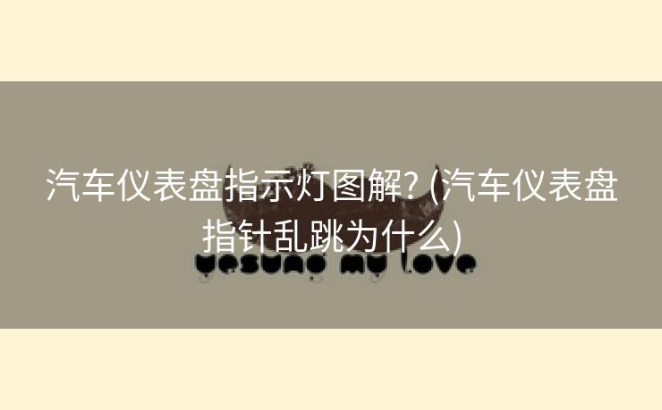 汽车仪表盘指示灯图解? (汽车仪表盘指针乱跳为什么)