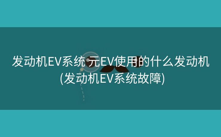 发动机EV系统 元EV使用的什么发动机 (发动机EV系统故障)
