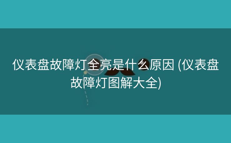 仪表盘故障灯全亮是什么原因 (仪表盘故障灯图解大全)