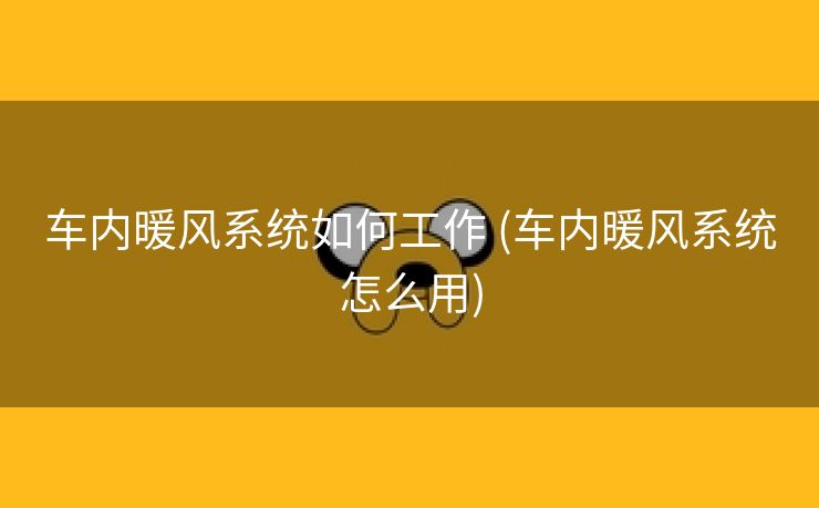 车内暖风系统如何工作 (车内暖风系统怎么用)