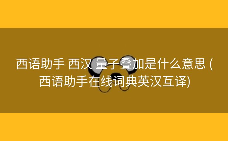 西语助手 西汉 量子叠加是什么意思 (西语助手在线词典英汉互译)