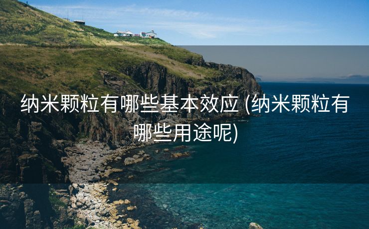 纳米颗粒有哪些基本效应 (纳米颗粒有哪些用途呢)