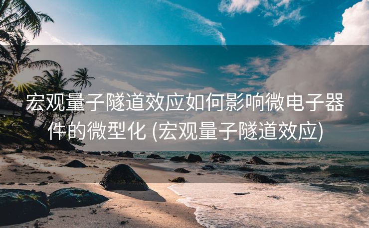 宏观量子隧道效应如何影响微电子器件的微型化 (宏观量子隧道效应)