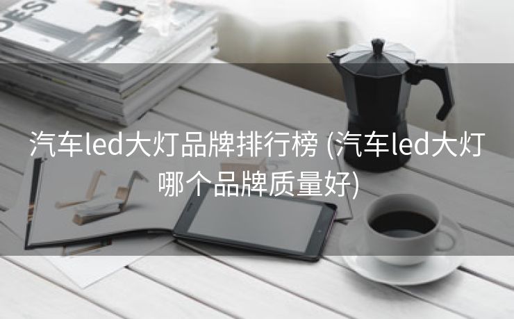 汽车led大灯品牌排行榜 (汽车led大灯哪个品牌质量好)