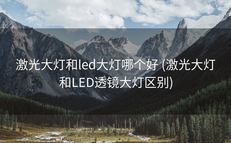 激光大灯和led大灯哪个好 (激光大灯和LED透镜大灯区别)