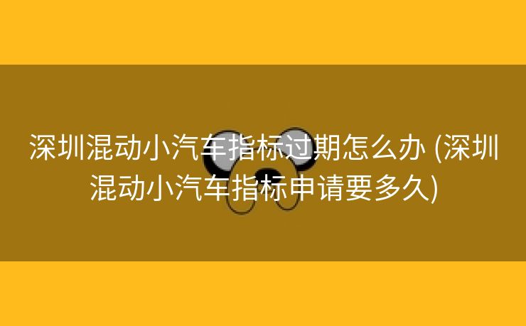 深圳混动小汽车指标过期怎么办 (深圳混动小汽车指标申请要多久)