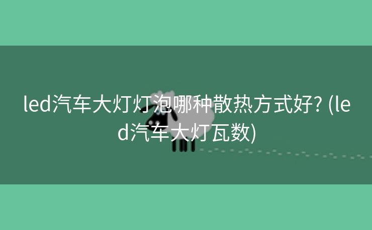 led汽车大灯灯泡哪种散热方式好? (led汽车大灯瓦数)