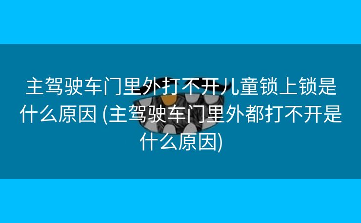 主驾驶车门里外打不开儿童锁上锁是什么原因 (主驾驶车门里外都打不开是什么原因)