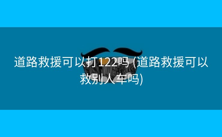 道路救援可以打122吗 (道路救援可以救别人车吗)