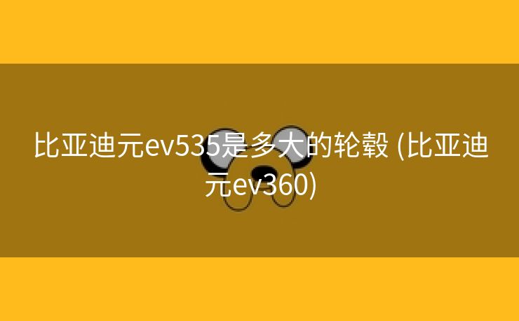 比亚迪元ev535是多大的轮毂 (比亚迪元ev360)