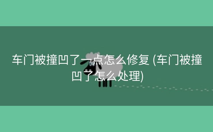 车门被撞凹了一点怎么修复 (车门被撞凹了怎么处理)