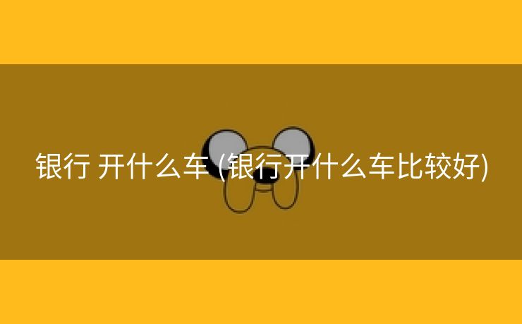 银行 开什么车 (银行开什么车比较好)
