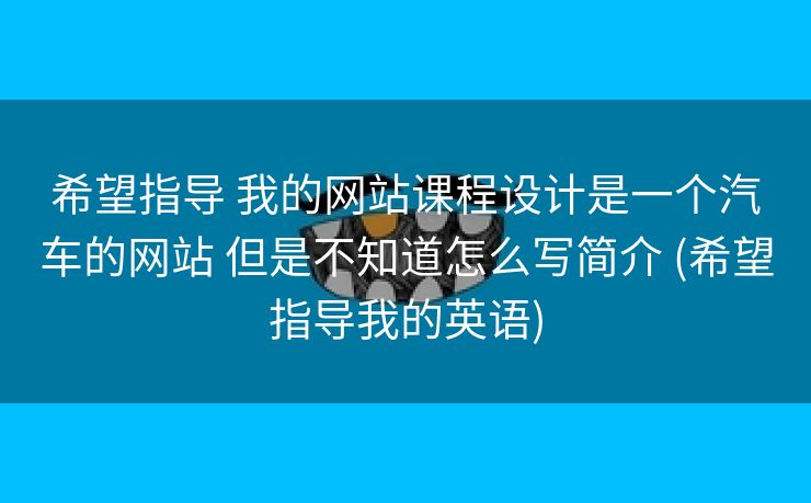 希望指导 我的网站课程设计是一个汽车的网站 但是不知道怎么写简介 (希望指导我的英语)