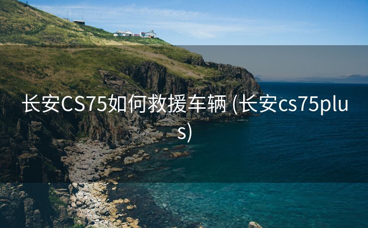 长安CS75如何救援车辆 (长安cs75plus)