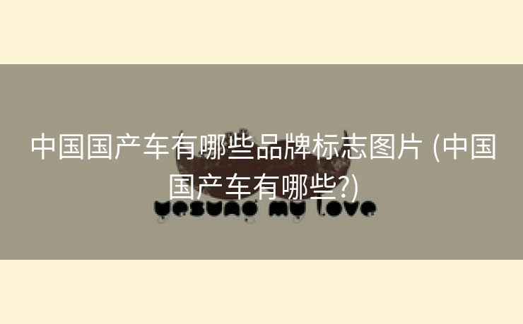 中国国产车有哪些品牌标志图片 (中国国产车有哪些?)