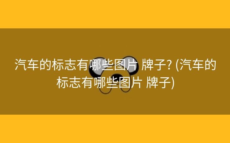 汽车的标志有哪些图片 牌子? (汽车的标志有哪些图片 牌子)