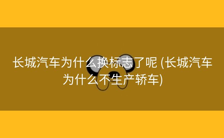 长城汽车为什么换标志了呢 (长城汽车为什么不生产轿车)