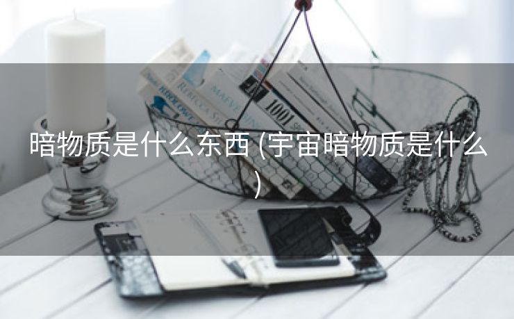暗物质是什么东西 (宇宙暗物质是什么)